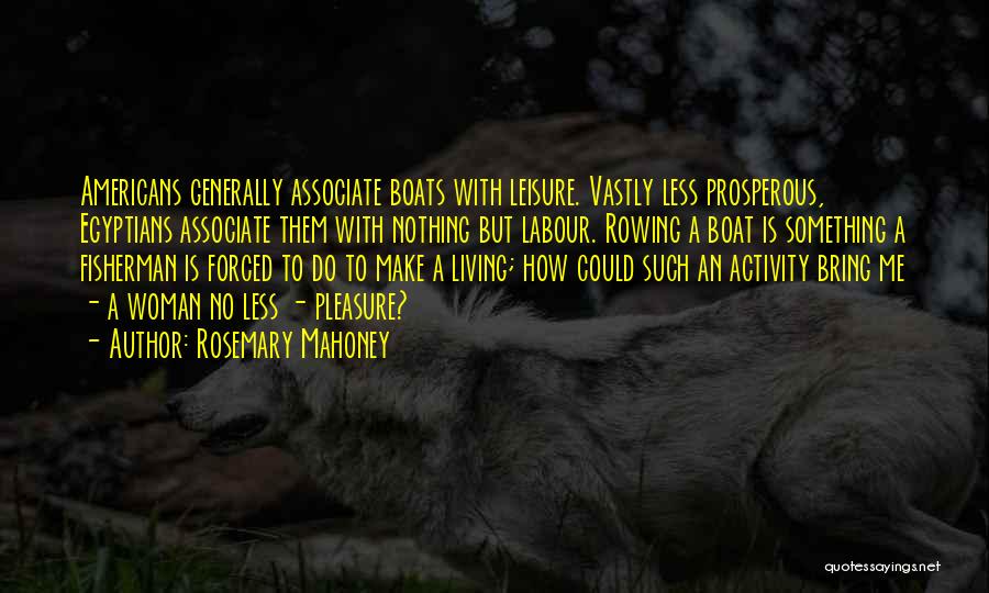 Rosemary Mahoney Quotes: Americans Generally Associate Boats With Leisure. Vastly Less Prosperous, Egyptians Associate Them With Nothing But Labour. Rowing A Boat Is