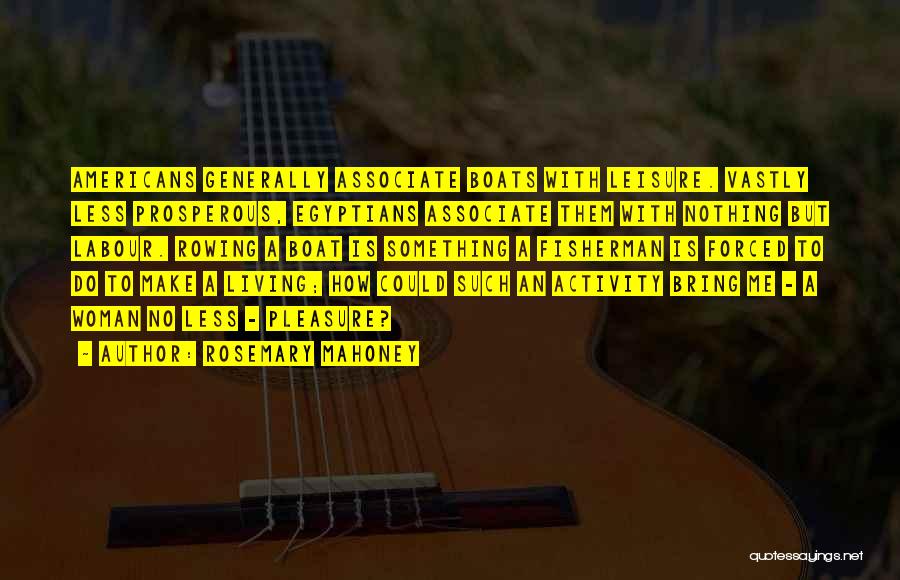 Rosemary Mahoney Quotes: Americans Generally Associate Boats With Leisure. Vastly Less Prosperous, Egyptians Associate Them With Nothing But Labour. Rowing A Boat Is