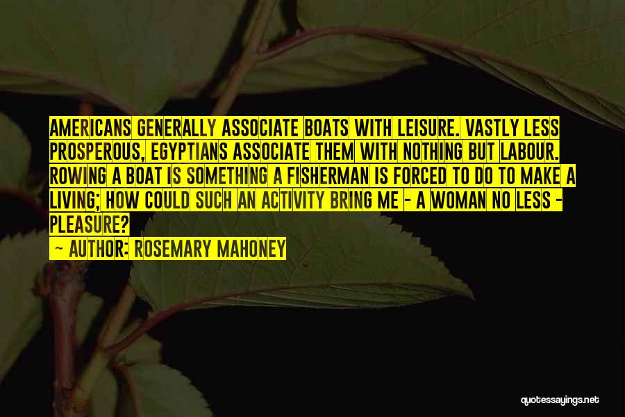 Rosemary Mahoney Quotes: Americans Generally Associate Boats With Leisure. Vastly Less Prosperous, Egyptians Associate Them With Nothing But Labour. Rowing A Boat Is