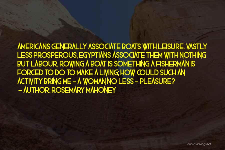 Rosemary Mahoney Quotes: Americans Generally Associate Boats With Leisure. Vastly Less Prosperous, Egyptians Associate Them With Nothing But Labour. Rowing A Boat Is