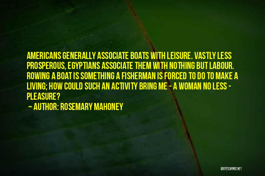 Rosemary Mahoney Quotes: Americans Generally Associate Boats With Leisure. Vastly Less Prosperous, Egyptians Associate Them With Nothing But Labour. Rowing A Boat Is