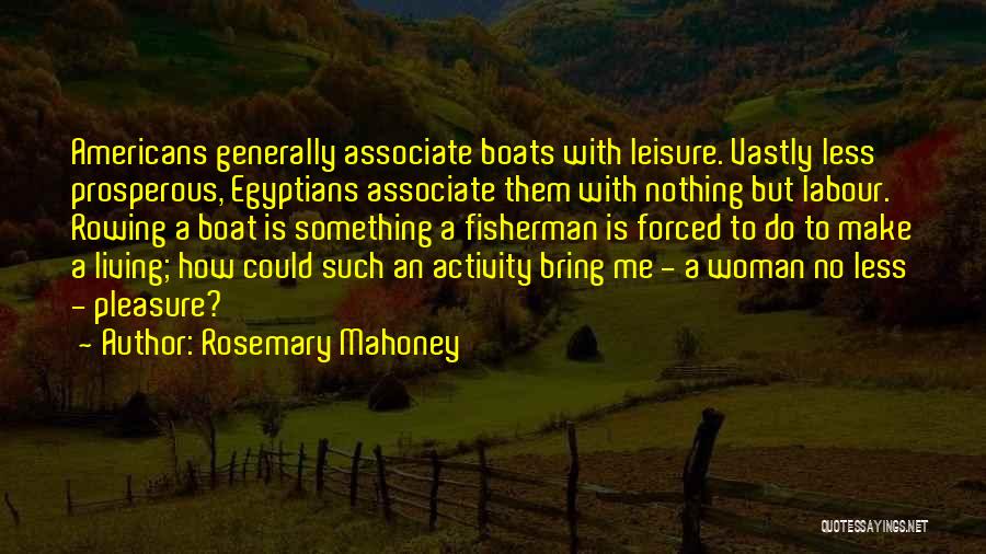 Rosemary Mahoney Quotes: Americans Generally Associate Boats With Leisure. Vastly Less Prosperous, Egyptians Associate Them With Nothing But Labour. Rowing A Boat Is