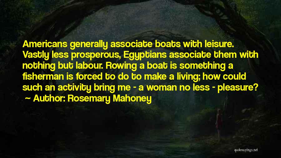 Rosemary Mahoney Quotes: Americans Generally Associate Boats With Leisure. Vastly Less Prosperous, Egyptians Associate Them With Nothing But Labour. Rowing A Boat Is