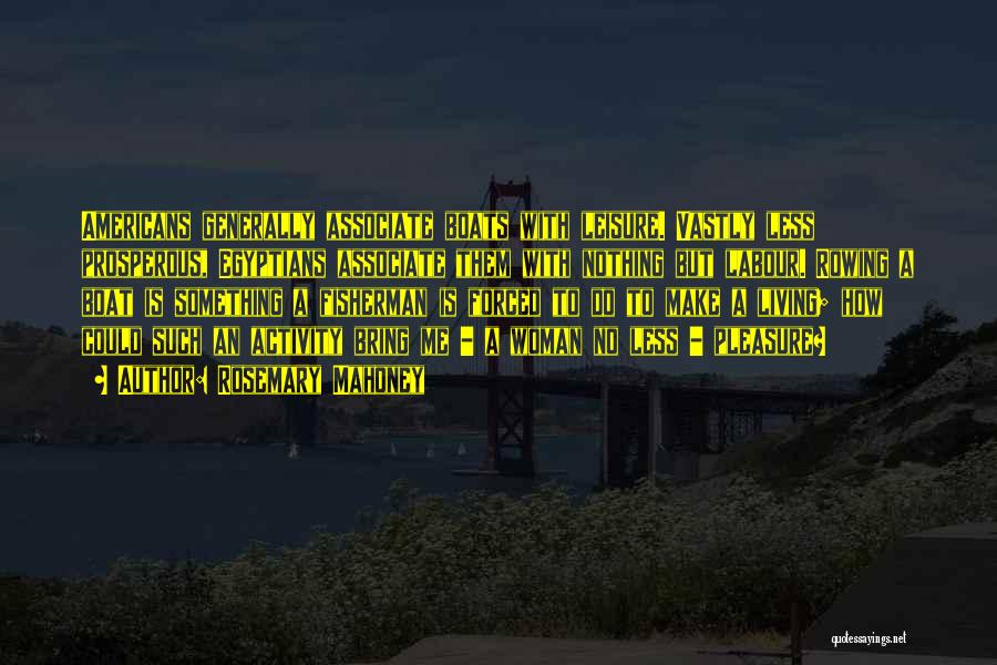 Rosemary Mahoney Quotes: Americans Generally Associate Boats With Leisure. Vastly Less Prosperous, Egyptians Associate Them With Nothing But Labour. Rowing A Boat Is