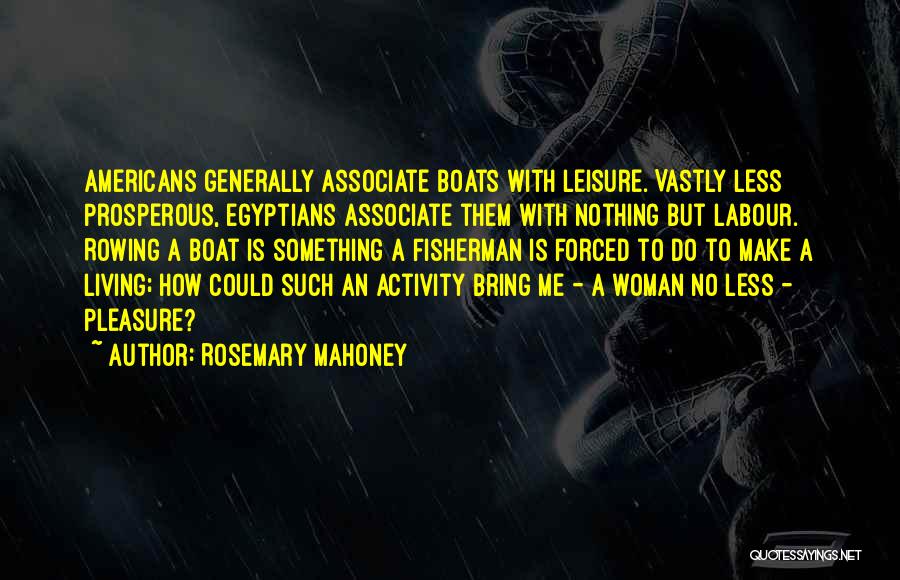 Rosemary Mahoney Quotes: Americans Generally Associate Boats With Leisure. Vastly Less Prosperous, Egyptians Associate Them With Nothing But Labour. Rowing A Boat Is