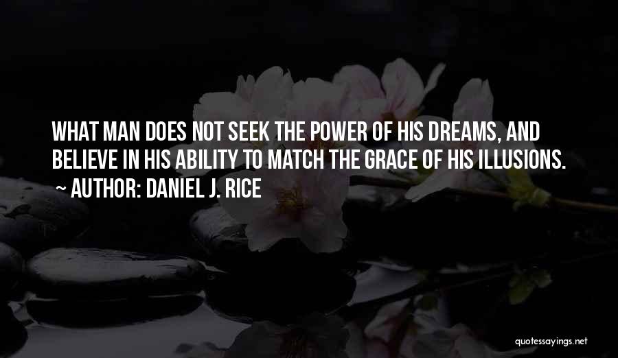 Daniel J. Rice Quotes: What Man Does Not Seek The Power Of His Dreams, And Believe In His Ability To Match The Grace Of