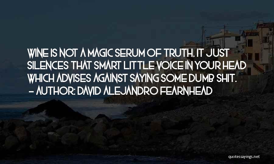 David Alejandro Fearnhead Quotes: Wine Is Not A Magic Serum Of Truth. It Just Silences That Smart Little Voice In Your Head Which Advises