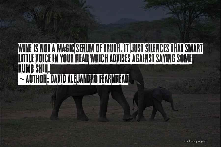 David Alejandro Fearnhead Quotes: Wine Is Not A Magic Serum Of Truth. It Just Silences That Smart Little Voice In Your Head Which Advises