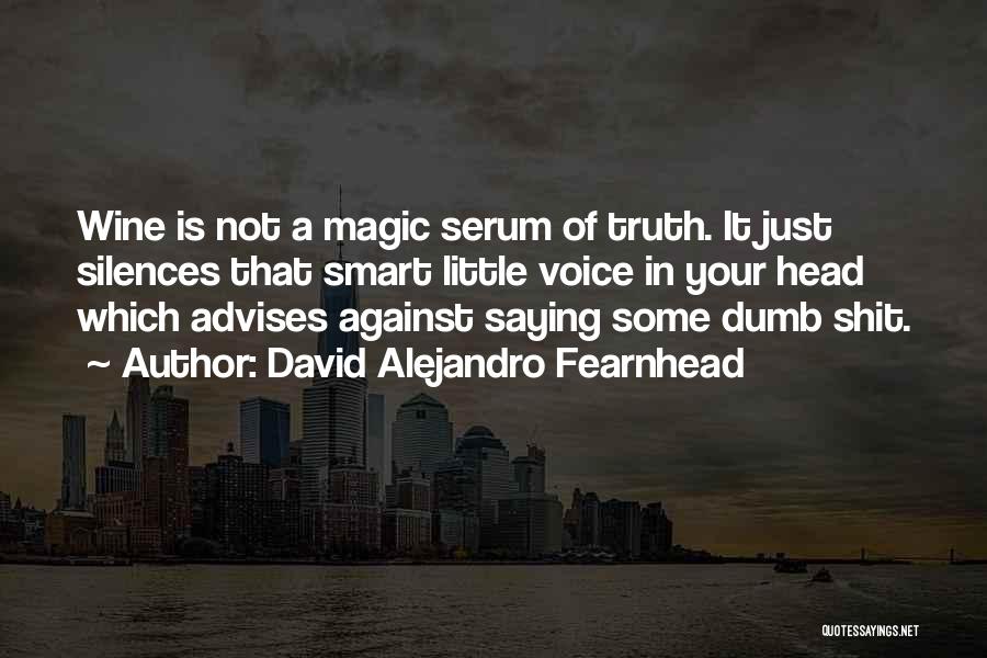 David Alejandro Fearnhead Quotes: Wine Is Not A Magic Serum Of Truth. It Just Silences That Smart Little Voice In Your Head Which Advises