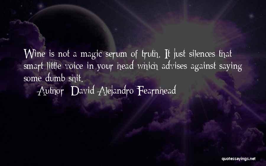 David Alejandro Fearnhead Quotes: Wine Is Not A Magic Serum Of Truth. It Just Silences That Smart Little Voice In Your Head Which Advises