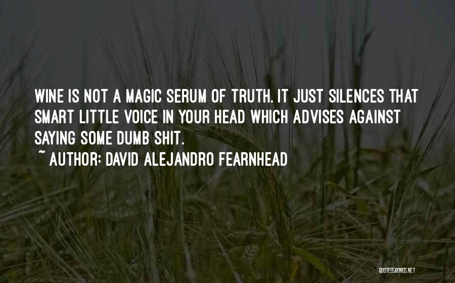 David Alejandro Fearnhead Quotes: Wine Is Not A Magic Serum Of Truth. It Just Silences That Smart Little Voice In Your Head Which Advises
