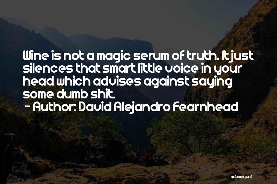 David Alejandro Fearnhead Quotes: Wine Is Not A Magic Serum Of Truth. It Just Silences That Smart Little Voice In Your Head Which Advises