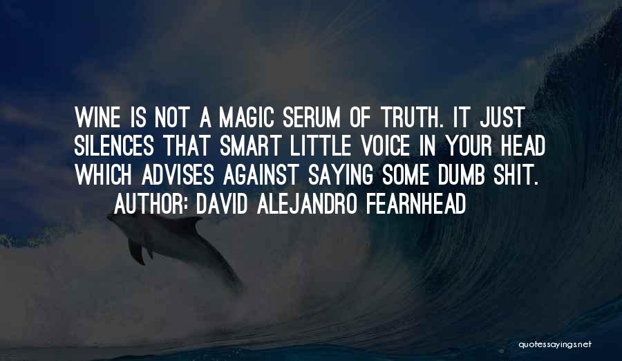 David Alejandro Fearnhead Quotes: Wine Is Not A Magic Serum Of Truth. It Just Silences That Smart Little Voice In Your Head Which Advises