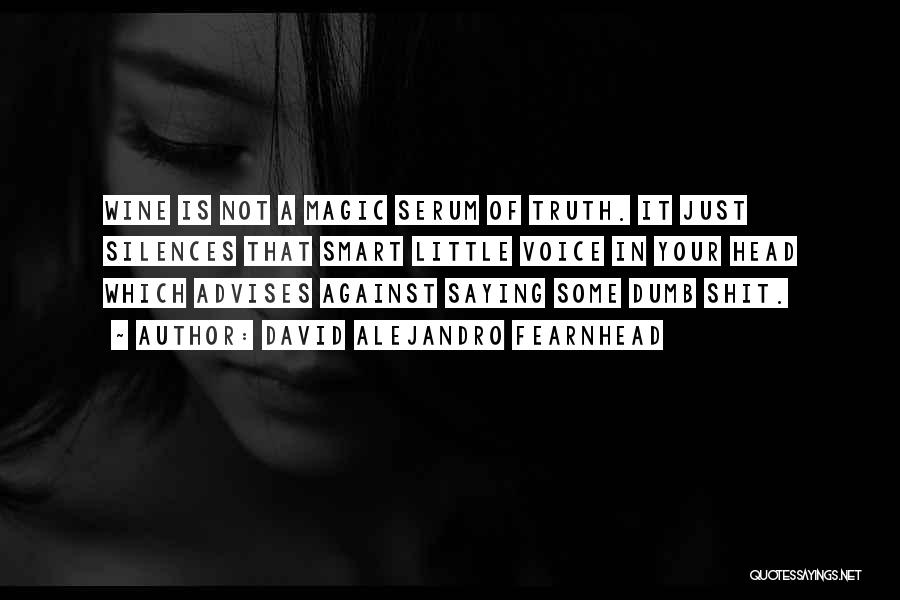 David Alejandro Fearnhead Quotes: Wine Is Not A Magic Serum Of Truth. It Just Silences That Smart Little Voice In Your Head Which Advises