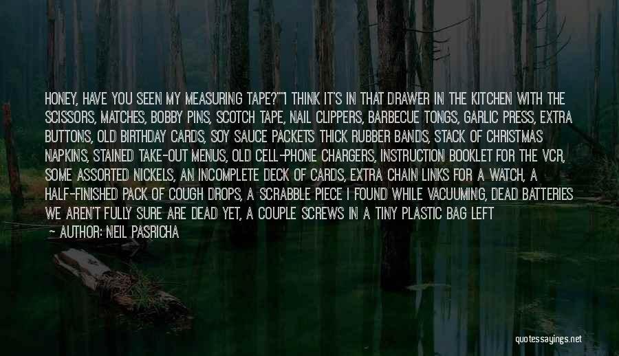Neil Pasricha Quotes: Honey, Have You Seen My Measuring Tape?i Think It's In That Drawer In The Kitchen With The Scissors, Matches, Bobby