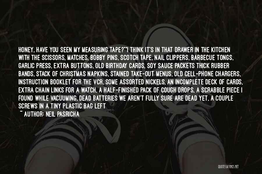 Neil Pasricha Quotes: Honey, Have You Seen My Measuring Tape?i Think It's In That Drawer In The Kitchen With The Scissors, Matches, Bobby