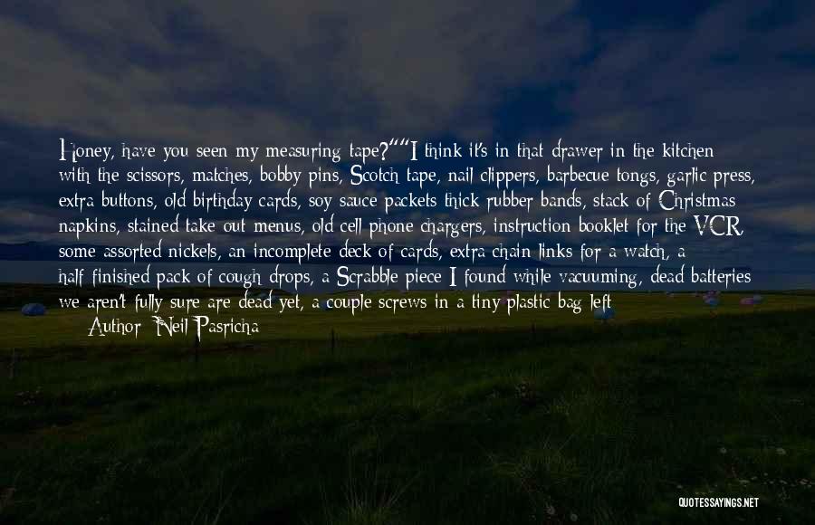 Neil Pasricha Quotes: Honey, Have You Seen My Measuring Tape?i Think It's In That Drawer In The Kitchen With The Scissors, Matches, Bobby