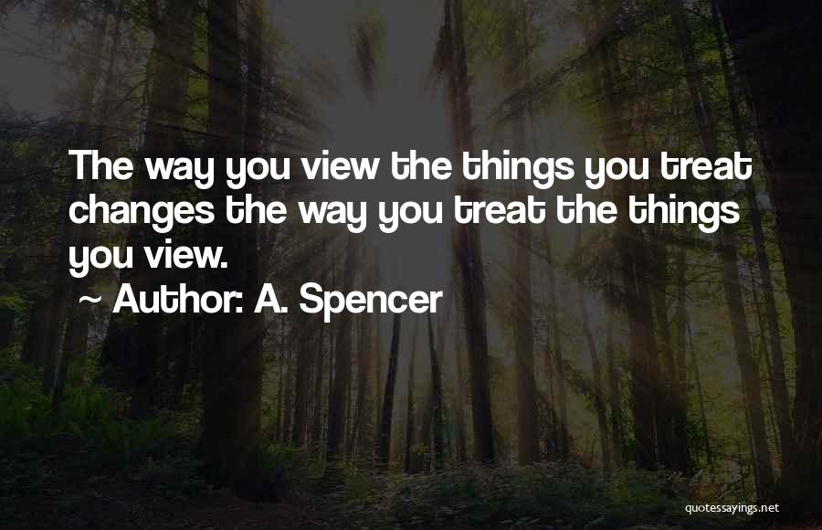 A. Spencer Quotes: The Way You View The Things You Treat Changes The Way You Treat The Things You View.