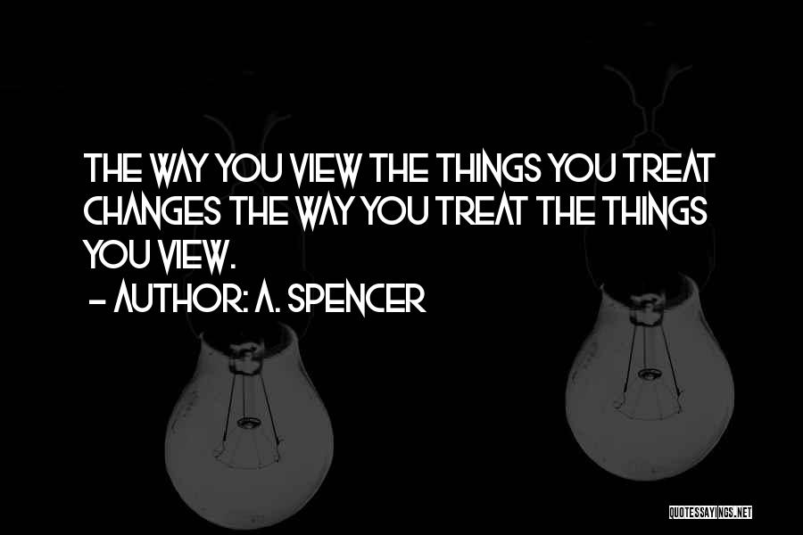 A. Spencer Quotes: The Way You View The Things You Treat Changes The Way You Treat The Things You View.
