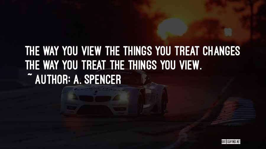 A. Spencer Quotes: The Way You View The Things You Treat Changes The Way You Treat The Things You View.