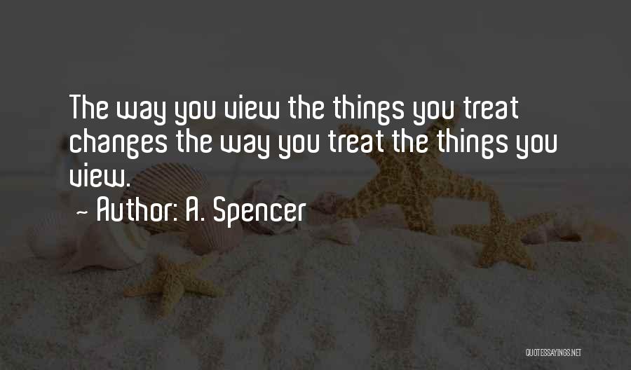 A. Spencer Quotes: The Way You View The Things You Treat Changes The Way You Treat The Things You View.