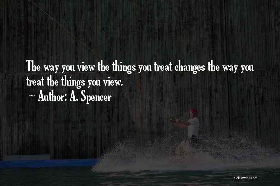 A. Spencer Quotes: The Way You View The Things You Treat Changes The Way You Treat The Things You View.