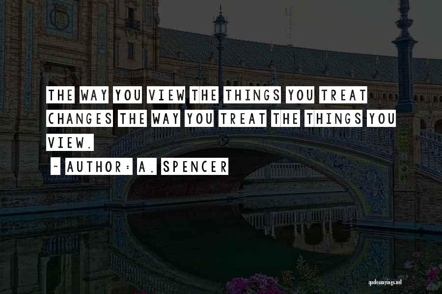 A. Spencer Quotes: The Way You View The Things You Treat Changes The Way You Treat The Things You View.
