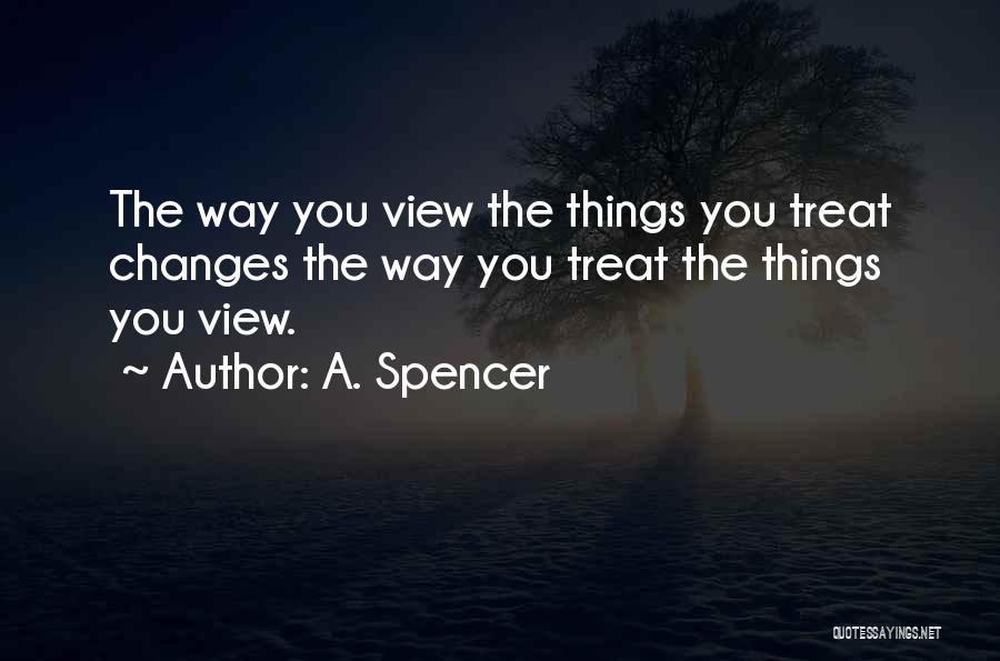 A. Spencer Quotes: The Way You View The Things You Treat Changes The Way You Treat The Things You View.