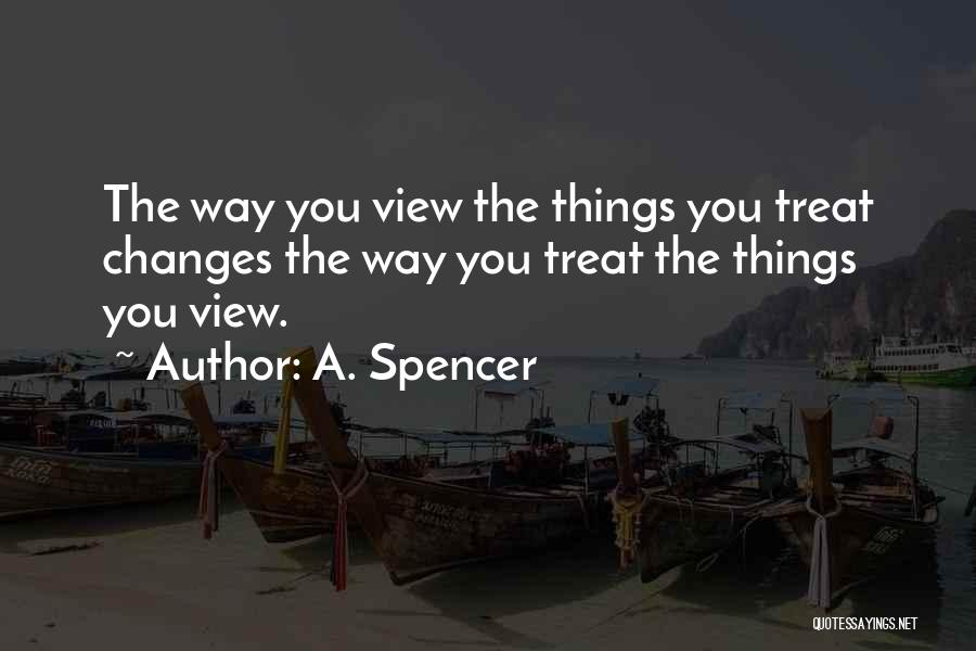 A. Spencer Quotes: The Way You View The Things You Treat Changes The Way You Treat The Things You View.