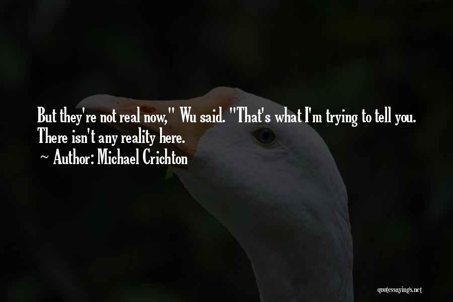 Michael Crichton Quotes: But They're Not Real Now, Wu Said. That's What I'm Trying To Tell You. There Isn't Any Reality Here.