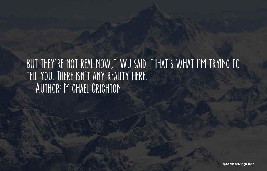 Michael Crichton Quotes: But They're Not Real Now, Wu Said. That's What I'm Trying To Tell You. There Isn't Any Reality Here.