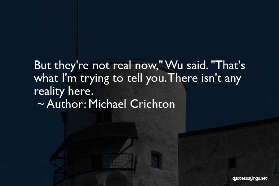 Michael Crichton Quotes: But They're Not Real Now, Wu Said. That's What I'm Trying To Tell You. There Isn't Any Reality Here.