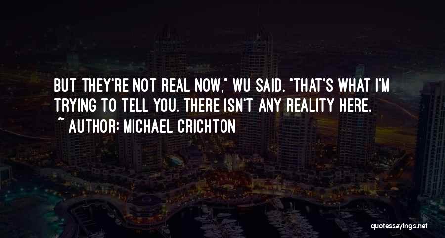 Michael Crichton Quotes: But They're Not Real Now, Wu Said. That's What I'm Trying To Tell You. There Isn't Any Reality Here.