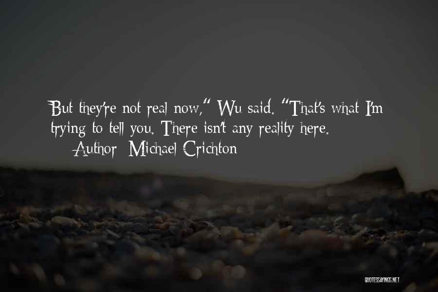 Michael Crichton Quotes: But They're Not Real Now, Wu Said. That's What I'm Trying To Tell You. There Isn't Any Reality Here.