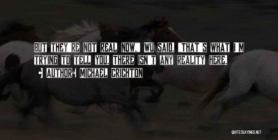 Michael Crichton Quotes: But They're Not Real Now, Wu Said. That's What I'm Trying To Tell You. There Isn't Any Reality Here.