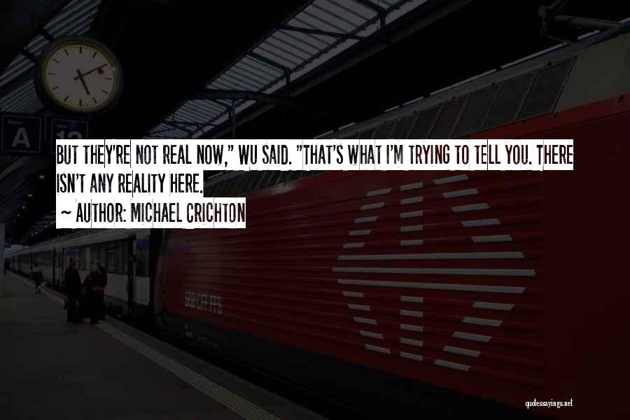 Michael Crichton Quotes: But They're Not Real Now, Wu Said. That's What I'm Trying To Tell You. There Isn't Any Reality Here.