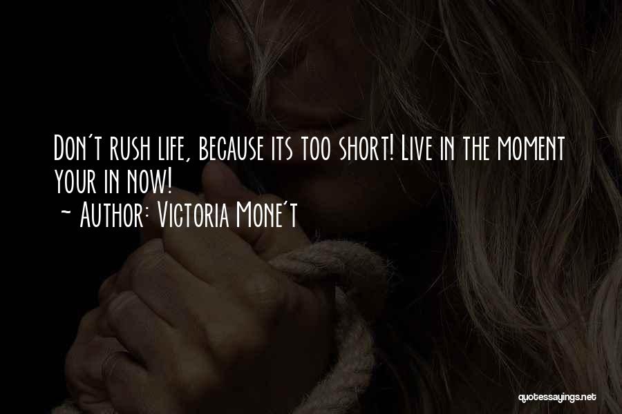 Victoria Mone't Quotes: Don't Rush Life, Because Its Too Short! Live In The Moment Your In Now!