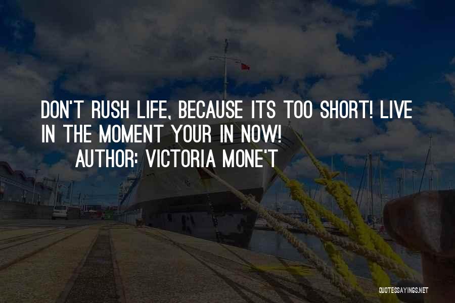 Victoria Mone't Quotes: Don't Rush Life, Because Its Too Short! Live In The Moment Your In Now!