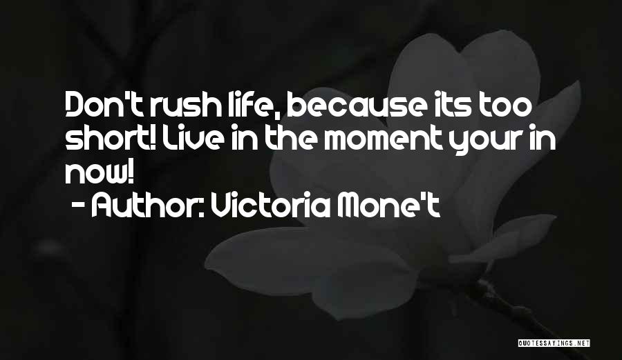 Victoria Mone't Quotes: Don't Rush Life, Because Its Too Short! Live In The Moment Your In Now!