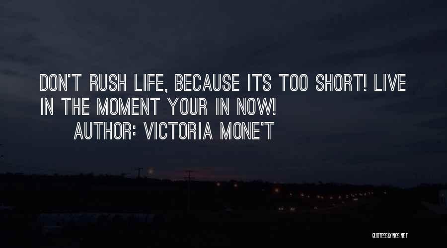 Victoria Mone't Quotes: Don't Rush Life, Because Its Too Short! Live In The Moment Your In Now!