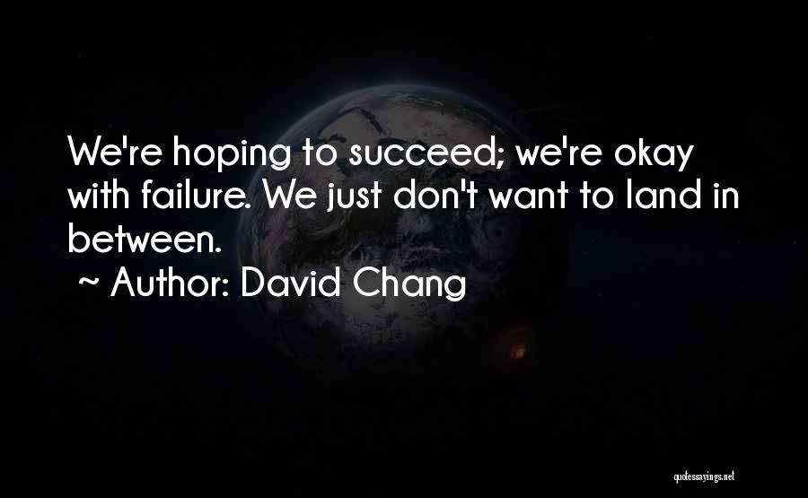 David Chang Quotes: We're Hoping To Succeed; We're Okay With Failure. We Just Don't Want To Land In Between.