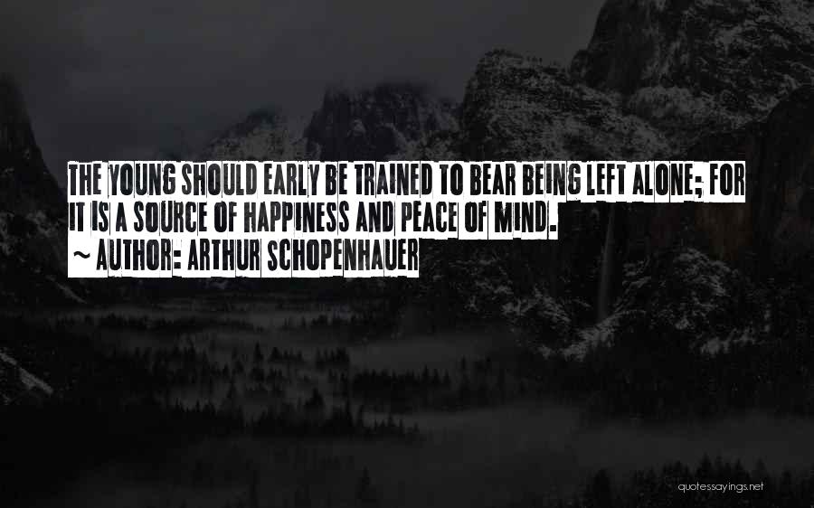 Arthur Schopenhauer Quotes: The Young Should Early Be Trained To Bear Being Left Alone; For It Is A Source Of Happiness And Peace