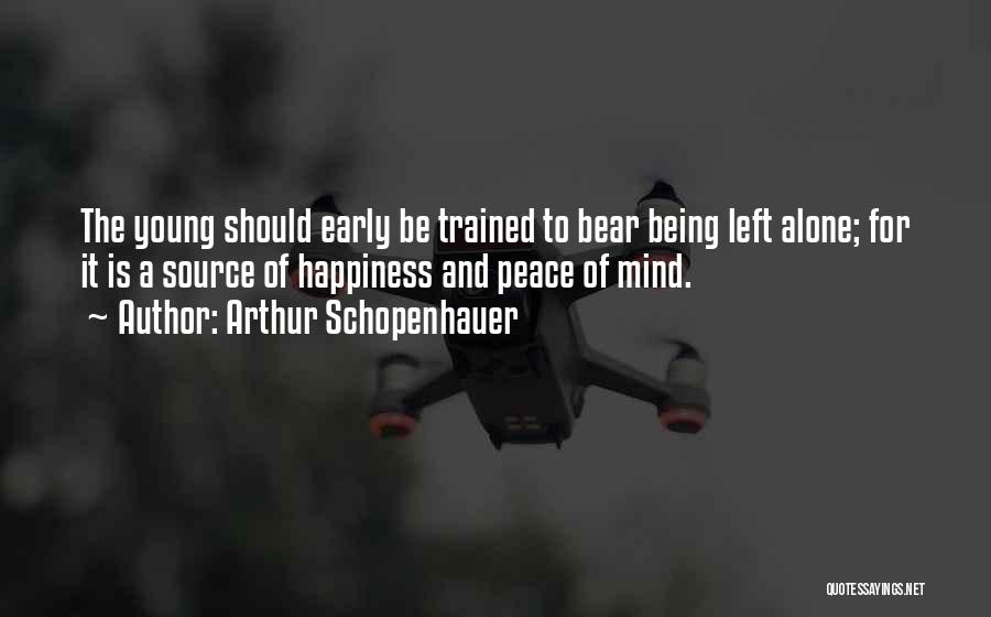 Arthur Schopenhauer Quotes: The Young Should Early Be Trained To Bear Being Left Alone; For It Is A Source Of Happiness And Peace