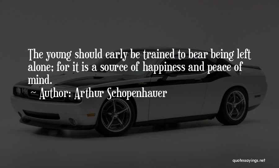 Arthur Schopenhauer Quotes: The Young Should Early Be Trained To Bear Being Left Alone; For It Is A Source Of Happiness And Peace