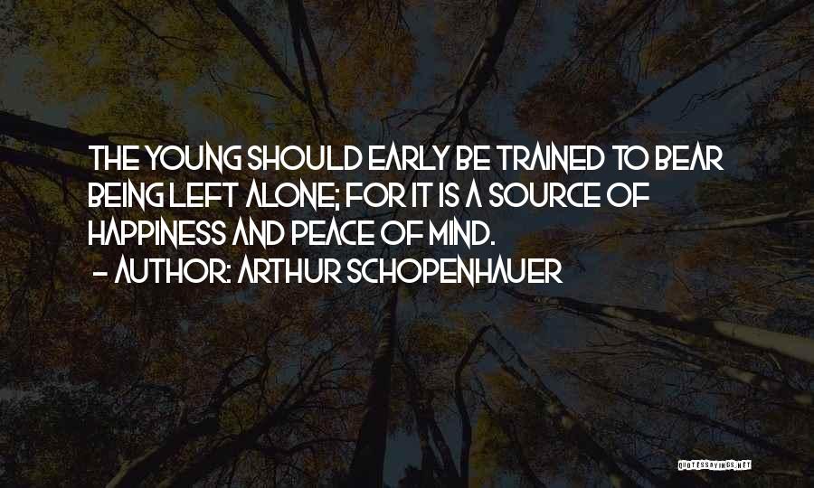 Arthur Schopenhauer Quotes: The Young Should Early Be Trained To Bear Being Left Alone; For It Is A Source Of Happiness And Peace