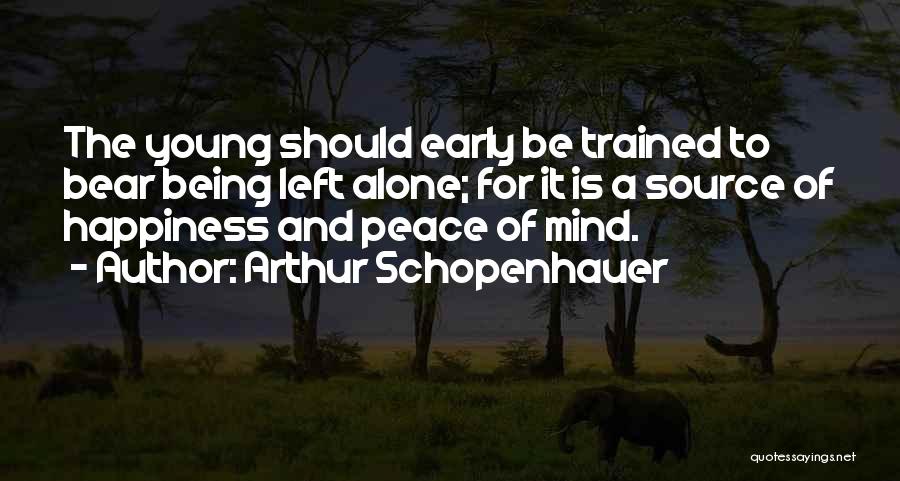 Arthur Schopenhauer Quotes: The Young Should Early Be Trained To Bear Being Left Alone; For It Is A Source Of Happiness And Peace