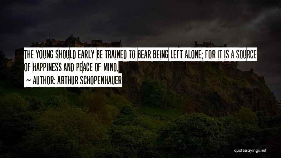 Arthur Schopenhauer Quotes: The Young Should Early Be Trained To Bear Being Left Alone; For It Is A Source Of Happiness And Peace