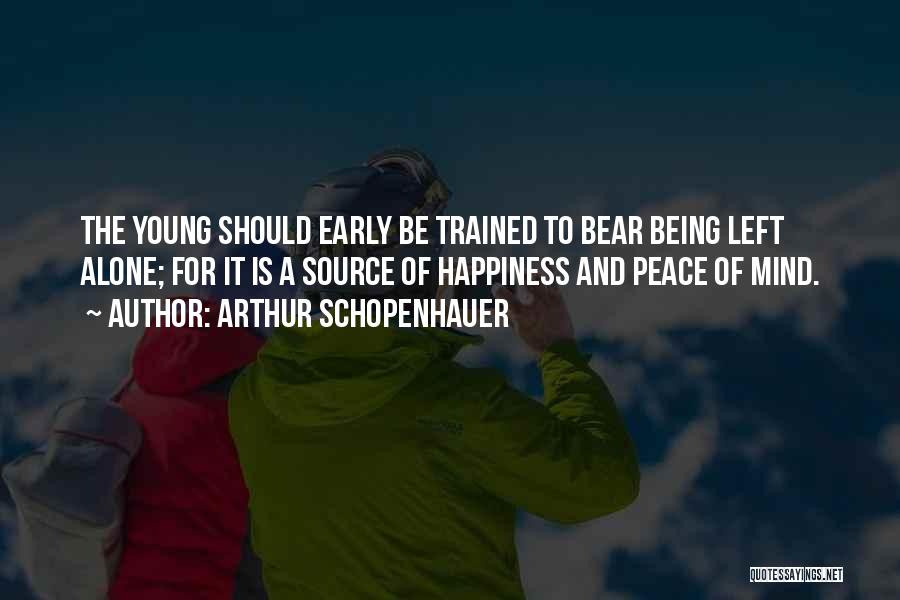 Arthur Schopenhauer Quotes: The Young Should Early Be Trained To Bear Being Left Alone; For It Is A Source Of Happiness And Peace