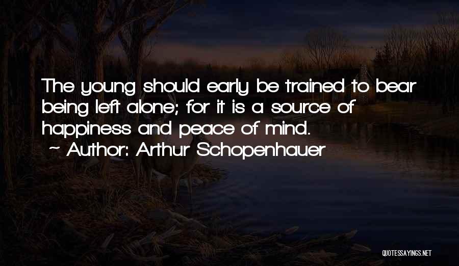 Arthur Schopenhauer Quotes: The Young Should Early Be Trained To Bear Being Left Alone; For It Is A Source Of Happiness And Peace