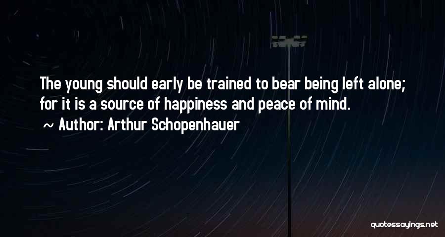 Arthur Schopenhauer Quotes: The Young Should Early Be Trained To Bear Being Left Alone; For It Is A Source Of Happiness And Peace